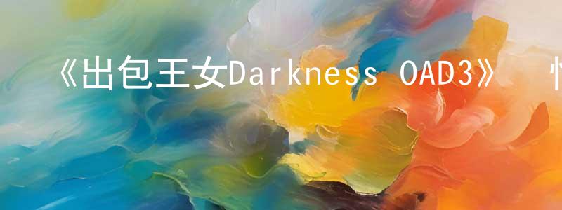 曹鳳文發布《出包王女Darkness OAD3》詳情介紹_出包王女Darkness OAD3HD中字在線觀看_出包王女Darkness OAD3迅雷下載_日漫